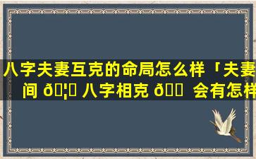 八字夫妻互克的命局怎么样「夫妻间 🦊 八字相克 🐠 会有怎样的结果」
